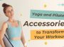 Yoga and Pilates Accessories to Transform Your Workout